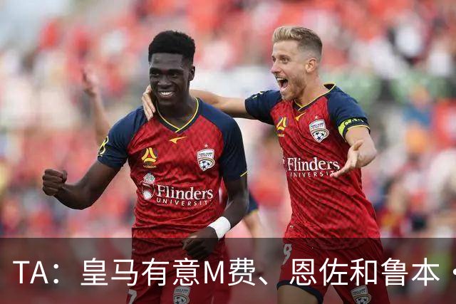 TA：皇马有意M费、恩佐和鲁本·迪亚斯，马斯坦托诺或被租借离队